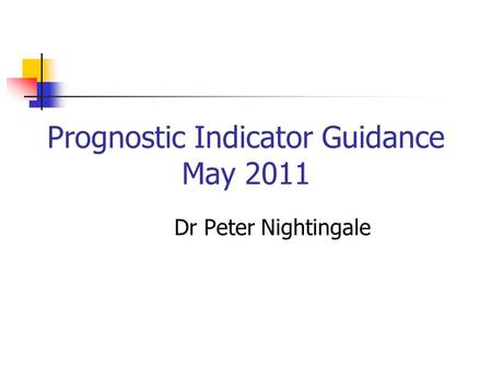 Prognostic Indicator Guidance May 2011 Dr Peter Nightingale.