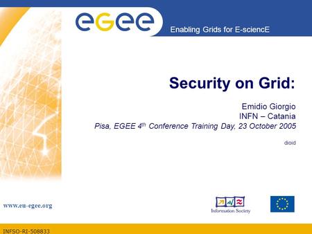 INFSO-RI-508833 Enabling Grids for E-sciencE www.eu-egee.org Security on Grid: Emidio Giorgio INFN – Catania Pisa, EGEE 4 th Conference Training Day, 23.