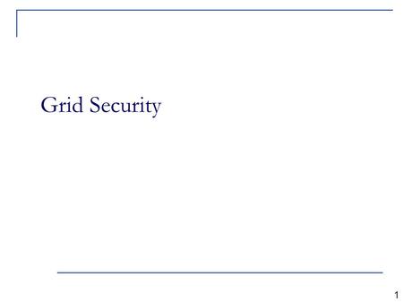 Grid Security 1. Grid security is a crucial component Need for secure communication between grid elements  Authenticated ( verify entities are who they.