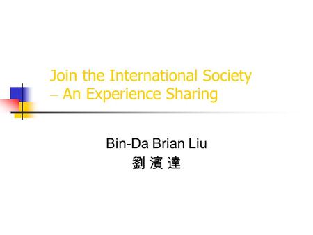 Join the International Society – An Experience Sharing Bin-Da Brian Liu 劉 濱 達.