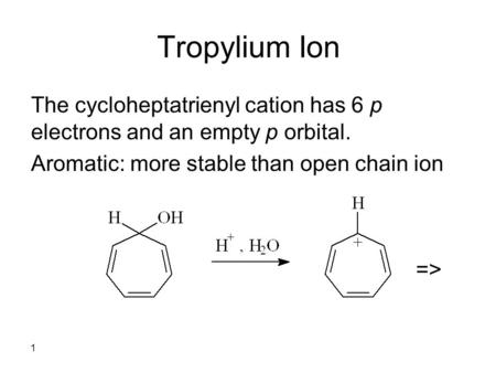 1 Tropylium Ion The cycloheptatrienyl cation has 6 p electrons and an empty p orbital. Aromatic: more stable than open chain ion =>