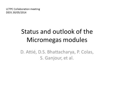 Status and outlook of the Micromegas modules D. Attié, D.S. Bhattacharya, P. Colas, S. Ganjour, et al. LCTPC Collaboration meeting DESY, 30/05/2014.