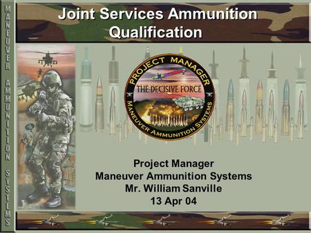 Joint Services Ammunition Qualification Project Manager Maneuver Ammunition Systems Mr. William Sanville 13 Apr 04.