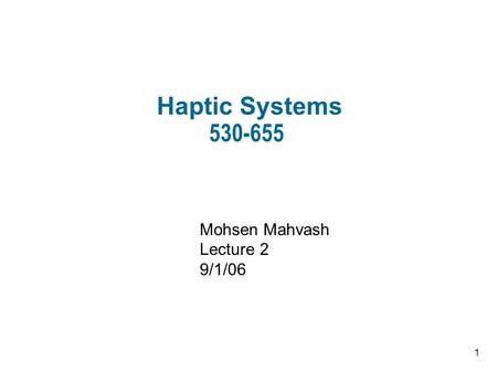 1 Haptic Systems 530-655 Mohsen Mahvash Lecture 2 9/1/06.
