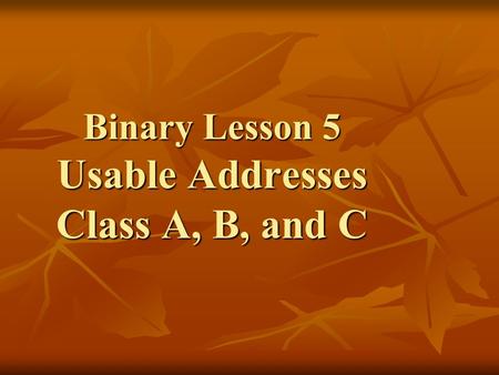 Binary Lesson 5 Usable Addresses Class A, B, and C.