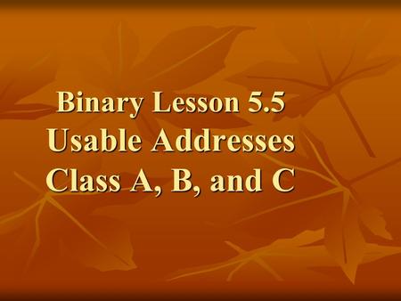 Binary Lesson 5.5 Usable Addresses Class A, B, and C.