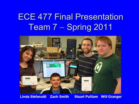 ECE 477 Final Presentation Team 7  Spring 2011 Paste a photo of team members with completed project here. Annotate this photo with names of team members.