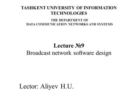 Lector: Aliyev H.U. Lecture №9 Broadcast network software design TASHKENT UNIVERSITY OF INFORMATION TECHNOLOGIES THE DEPARTMENT OF DATA COMMUNICATION NETWORKS.