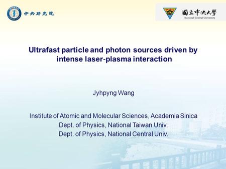 Ultrafast particle and photon sources driven by intense laser ‐ plasma interaction Jyhpyng Wang Institute of Atomic and Molecular Sciences, Academia Sinica.