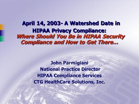 April 14, 2003- A Watershed Date in HIPAA Privacy Compliance: Where Should You Be in HIPAA Security Compliance and How to Get There… John Parmigiani National.