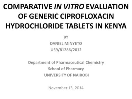 COMPARATIVE IN VITRO EVALUATION OF GENERIC CIPROFLOXACIN HYDROCHLORIDE TABLETS IN KENYA BY DANIEL MINYETO U59/81286/2012 Department of Pharmaceutical Chemistry.