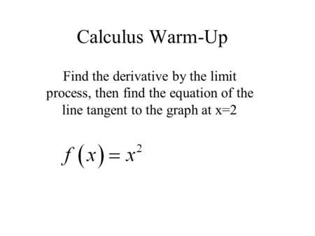 Calculus Warm-Up Find the derivative by the limit process, then find the equation of the line tangent to the graph at x=2.