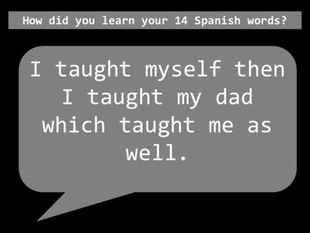 How did you learn your 14 Spanish words? I taught myself then I taught my dad which taught me as well.