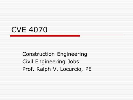 CVE 4070 Construction Engineering Civil Engineering Jobs Prof. Ralph V. Locurcio, PE.
