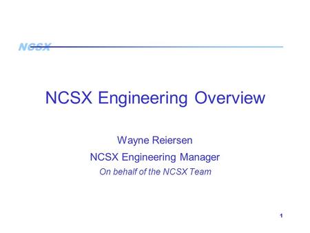 NCSX 1 NCSX Engineering Overview Wayne Reiersen NCSX Engineering Manager On behalf of the NCSX Team.