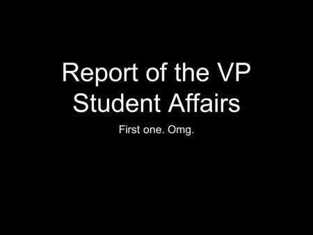 Report of the VP Student Affairs First one. Omg..