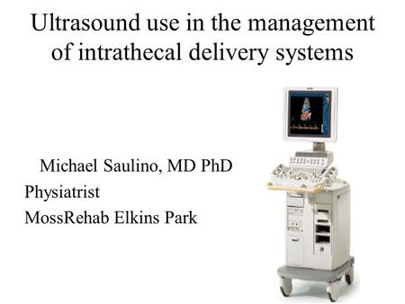 Ultrasound use in the management of intrathecal delivery systems Michael Saulino, MD PhD Physiatrist MossRehab Elkins Park.