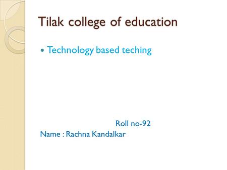 Tilak college of education Technology based teching Roll no-92 Name : Rachna Kandalkar.