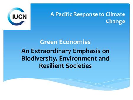 A Pacific Response to Climate Change Green Economies An Extraordinary Emphasis on Biodiversity, Environment and Resilient Societies.