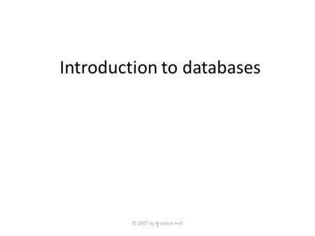 © 2007 by Prentice Hall 1 Introduction to databases.
