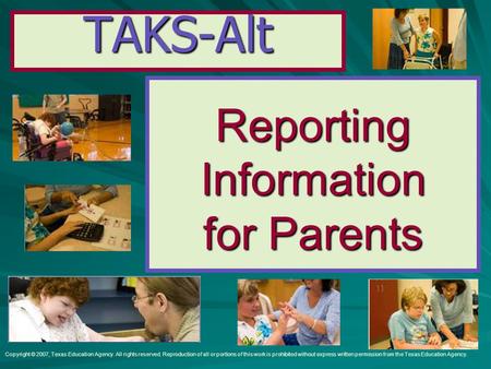 TAKS-Alt ReportingInformation for Parents Copyright © 2007, Texas Education Agency. All rights reserved. Reproduction of all or portions of this work is.