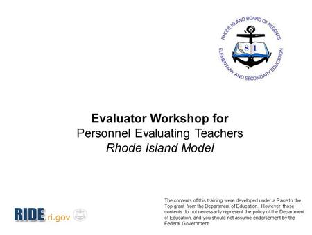 Evaluator Workshop for Personnel Evaluating Teachers Rhode Island Model The contents of this training were developed under a Race to the Top grant from.