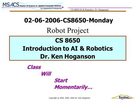 CS 8650 AI & Robotics, Dr. Hoganson Copyright © 2004, 2005, 2006 Dr. Ken Hoganson 02-06-2006-CS8650-Monday Class Will Start Momentarily… CS 8650 Introduction.