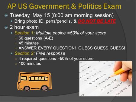 AP US Government & Politics Exam  Tuesday, May 15 (8:00 am morning session) Bring photo ID, pens/pencils, & DO NOT BE LATE  2 hour exam Section 1: Multiple.