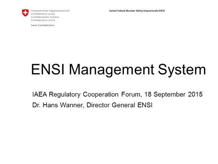 ENSI Swiss Federal Nuclear Safety Inspectorate ENSI ENSI Management System IAEA Regulatory Cooperation Forum, 18 September 2015 Dr. Hans Wanner, Director.