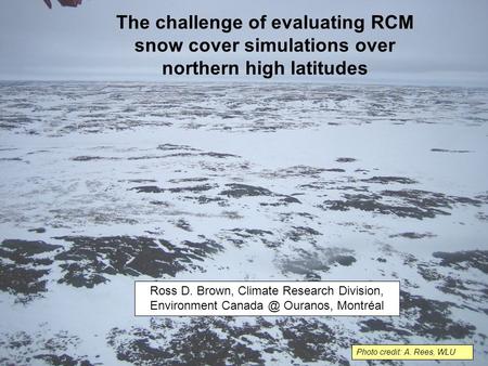 Photo credit: A. Rees, WLU The challenge of evaluating RCM snow cover simulations over northern high latitudes Ross D. Brown, Climate Research Division,