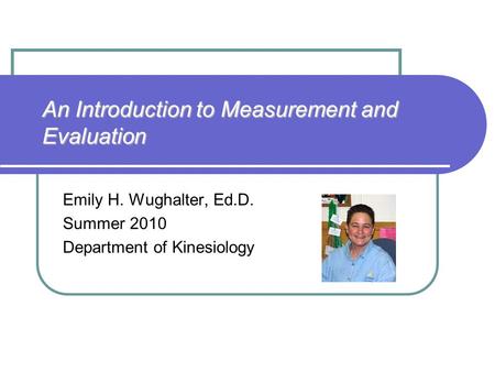 An Introduction to Measurement and Evaluation Emily H. Wughalter, Ed.D. Summer 2010 Department of Kinesiology.