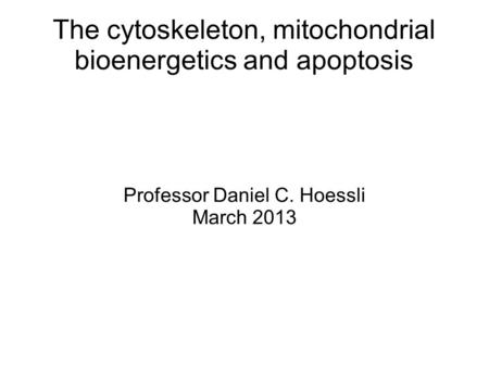 The cytoskeleton, mitochondrial bioenergetics and apoptosis Professor Daniel C. Hoessli March 2013.