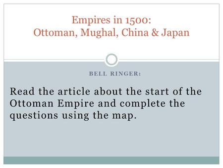 BELL RINGER: Read the article about the start of the Ottoman Empire and complete the questions using the map. Empires in 1500: Ottoman, Mughal, China &
