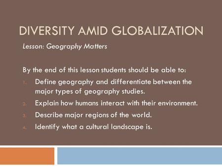 DIVERSITY AMID GLOBALIZATION Lesson: Geography Matters By the end of this lesson students should be able to: 1. Define geography and differentiate between.