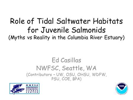 Role of Tidal Saltwater Habitats for Juvenile Salmonids (Myths vs Reality in the Columbia River Estuary) Ed Casillas NWFSC, Seattle, WA (Contributors –