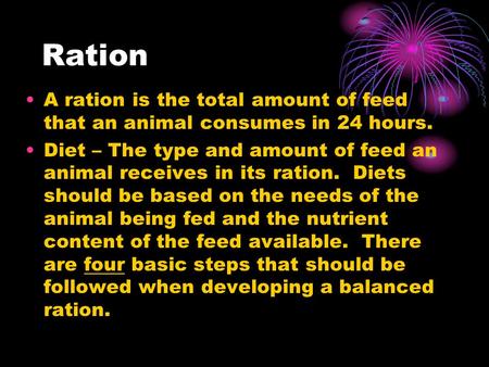 Ration A ration is the total amount of feed that an animal consumes in 24 hours. Diet – The type and amount of feed an animal receives in its ration. Diets.