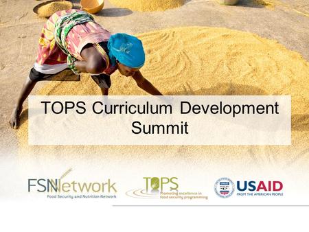 TOPS Curriculum Development Summit. Meeting Objectives 1.Provide a forum for knowledge sharing among NGOs working in food security in order to improve.
