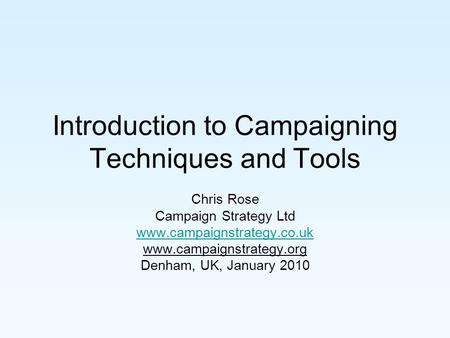 Introduction to Campaigning Techniques and Tools Chris Rose Campaign Strategy Ltd www.campaignstrategy.co.uk www.campaignstrategy.org Denham, UK, January.
