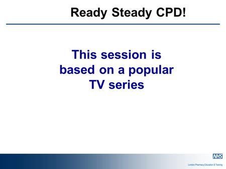 Ready Steady CPD! This session is based on a popular TV series.