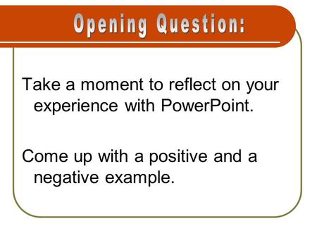 Take a moment to reflect on your experience with PowerPoint. Come up with a positive and a negative example.
