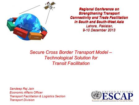 Secure Cross Border Transport Model – Technological Solution for Transit Facilitation Sandeep Raj Jain Economic Affairs Officer Transport Facilitation.