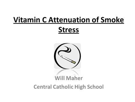 Vitamin C Attenuation of Smoke Stress Will Maher Central Catholic High School.