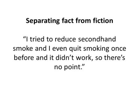 Separating fact from fiction “I tried to reduce secondhand smoke and I even quit smoking once before and it didn’t work, so there’s no point.”
