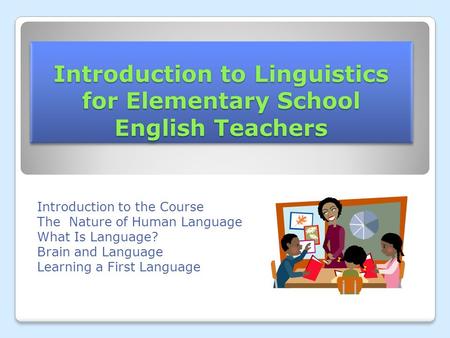 Introduction to Linguistics for Elementary School English Teachers Introduction to the Course The Nature of Human Language What Is Language? Brain and.