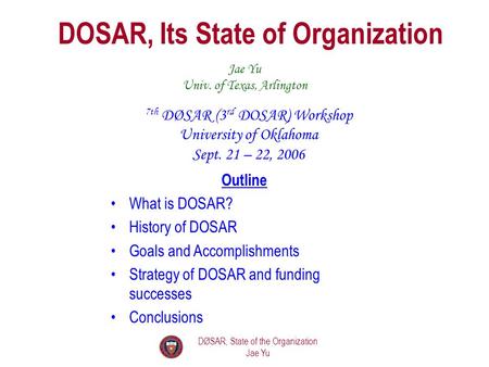 DØSAR, State of the Organization Jae Yu DOSAR, Its State of Organization 7th DØSAR (3 rd DOSAR) Workshop University of Oklahoma Sept. 21 – 22, 2006 Jae.