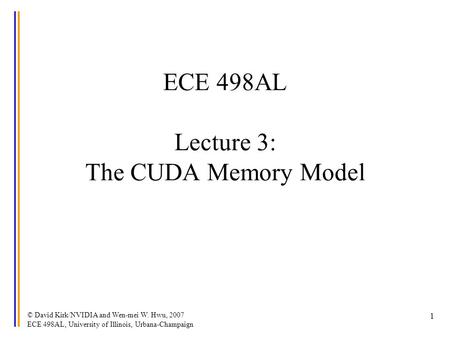 © David Kirk/NVIDIA and Wen-mei W. Hwu, 2007 ECE 498AL, University of Illinois, Urbana-Champaign 1 ECE 498AL Lecture 3: The CUDA Memory Model.