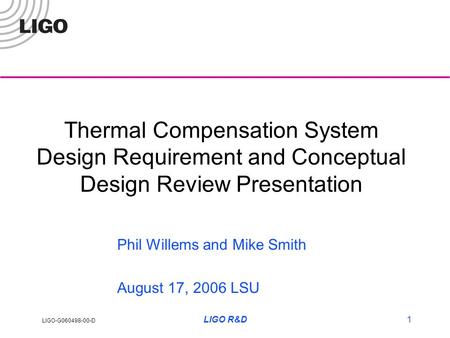 LIGO-G060498-00-D LIGO R&D1 Thermal Compensation System Design Requirement and Conceptual Design Review Presentation Phil Willems and Mike Smith August.