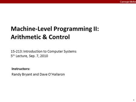 1 Carnegie Mellon Machine-Level Programming II: Arithmetic & Control 15-213: Introduction to Computer Systems 5 th Lecture, Sep. 7, 2010 Carnegie Mellon.