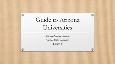 Guide to Arizona Universities By: Juan Ormeno Lopez Arizona State University Fall 2013.