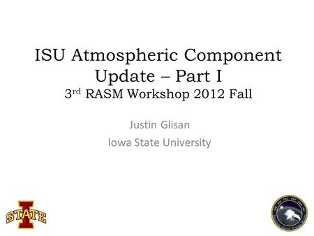 ISU Atmospheric Component Update – Part I 3 rd RASM Workshop 2012 Fall Justin Glisan Iowa State University.
